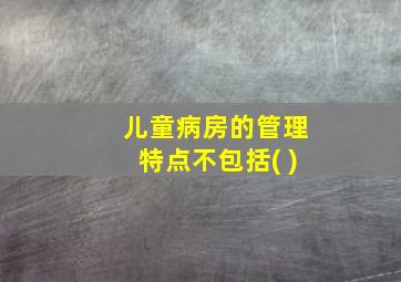 儿童病房的管理特点不包括( )